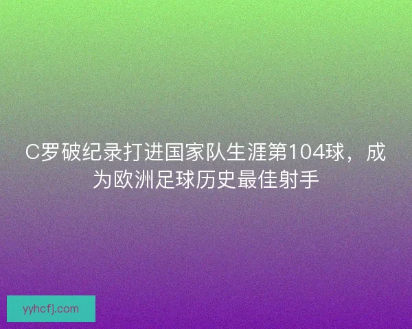 C罗破纪录打进国家队生涯第104球，成为欧洲足球历史最佳射手