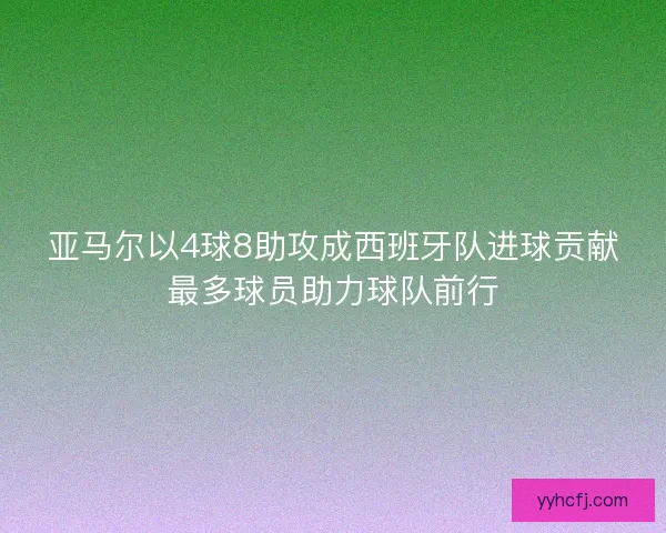 亚马尔以4球8助攻成西班牙队进球贡献最多球员助力球队前行 亚马尔以4球8助攻成西班牙队进球贡献最多球员助力球队前行