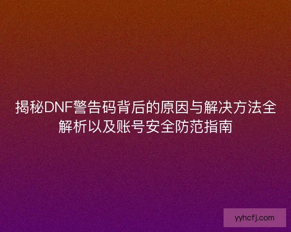 揭秘DNF警告码背后的原因与解决方法全解析以及账号安全防范指南