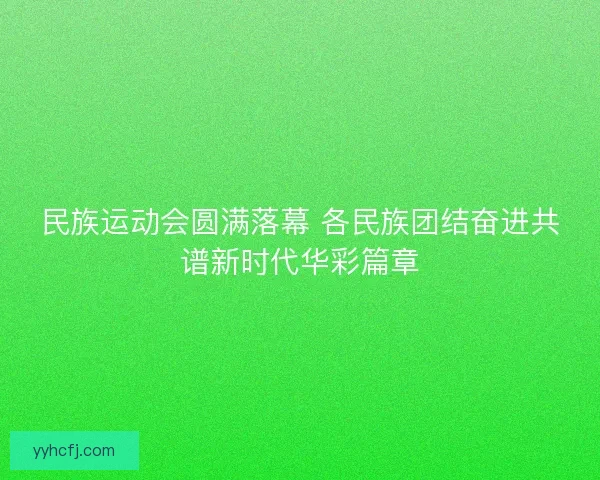 民族运动会圆满落幕 各民族团结奋进共谱新时代华彩篇章