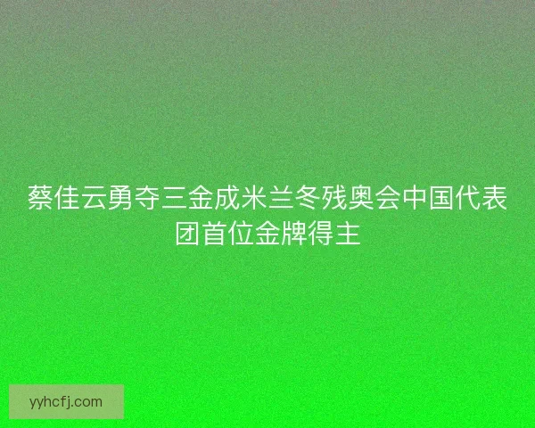 蔡佳云勇夺三金成米兰冬残奥会中国代表团首位金牌得主