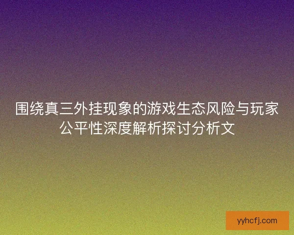 围绕真三外挂现象的游戏生态风险与玩家公平性深度解析探讨分析文