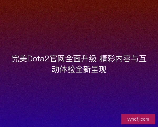 完美Dota2官网全面升级 精彩内容与互动体验全新呈现