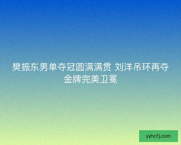 樊振东男单夺冠圆满满贯 刘洋吊环再夺金牌完美卫冕