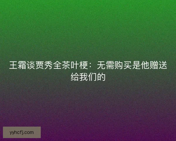 王霜谈贾秀全茶叶梗：无需购买是他赠送给我们的