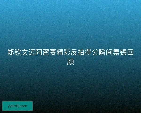 郑钦文迈阿密赛精彩反拍得分瞬间集锦回顾
