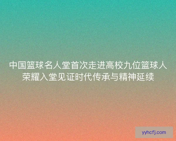 中国篮球名人堂首次走进高校九位篮球人荣耀入堂见证时代传承与精神延续 中国篮球名人堂首次走进高校九位篮球人荣耀入堂见证时代传承与精神延续