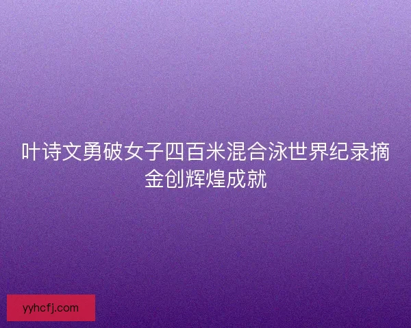 叶诗文勇破女子四百米混合泳世界纪录摘金创辉煌成就
