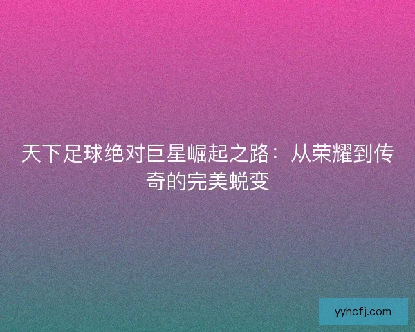 天下足球绝对巨星崛起之路：从荣耀到传奇的完美蜕变