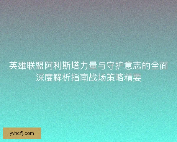 英雄联盟阿利斯塔力量与守护意志的全面深度解析指南战场策略精要