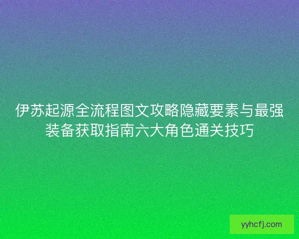 伊苏起源全流程图文攻略隐藏要素与最强装备获取指南六大角色通关技巧
