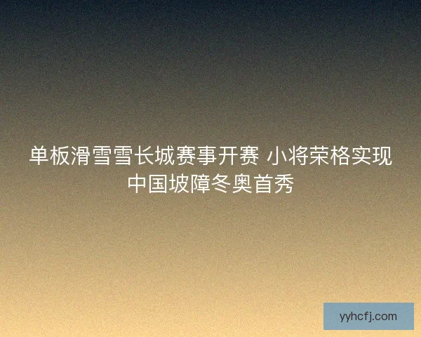 单板滑雪雪长城赛事开赛 小将荣格实现中国坡障冬奥首秀