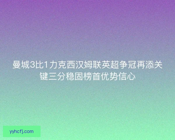 曼城3比1力克西汉姆联英超争冠再添关键三分稳固榜首优势信心