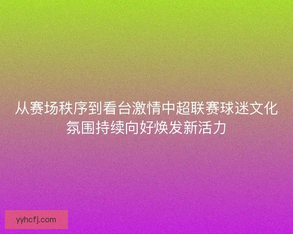 从赛场秩序到看台激情中超联赛球迷文化氛围持续向好焕发新活力 从赛场秩序到看台激情中超联赛球迷文化氛围持续向好焕发新活力