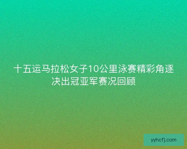 十五运马拉松女子10公里泳赛精彩角逐决出冠亚军赛况回顾