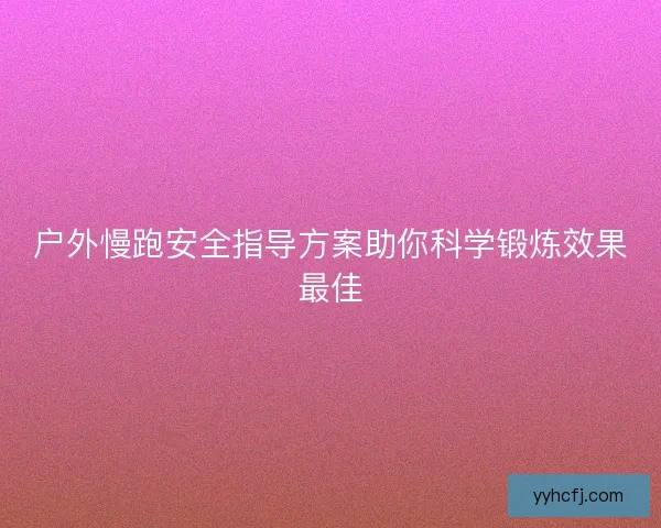 户外慢跑安全指导方案助你科学锻炼效果最佳