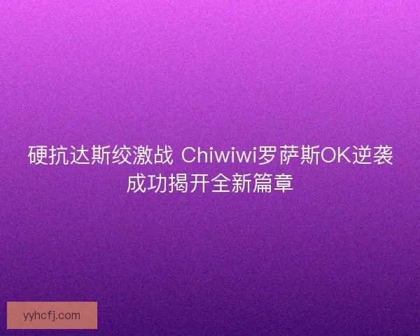 硬抗达斯绞激战 Chiwiwi罗萨斯OK逆袭成功揭开全新篇章