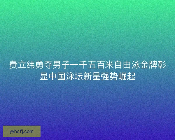 费立纬勇夺男子一千五百米自由泳金牌彰显中国泳坛新星强势崛起