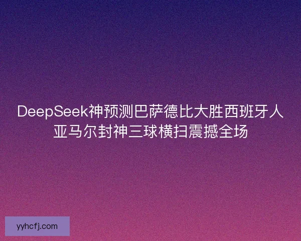 DeepSeek神预测巴萨德比大胜西班牙人亚马尔封神三球横扫震撼全场 DeepSeek神预测巴萨德比大胜西班牙人亚马尔封神三球横扫震撼全场