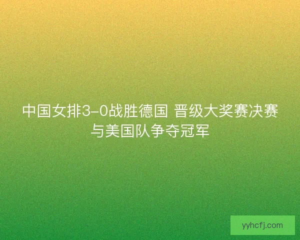中国女排3-0战胜德国 晋级大奖赛决赛与美国队争夺冠军 中国女排3-0战胜德国 晋级大奖赛决赛与美国队争夺冠军