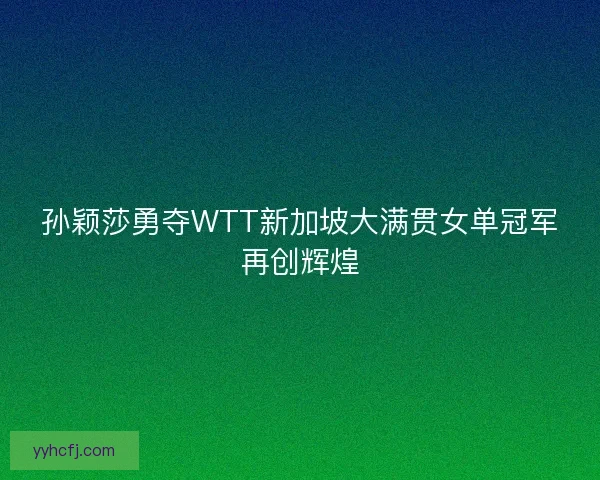孙颖莎勇夺WTT新加坡大满贯女单冠军再创辉煌 孙颖莎勇夺WTT新加坡大满贯女单冠军再创辉煌