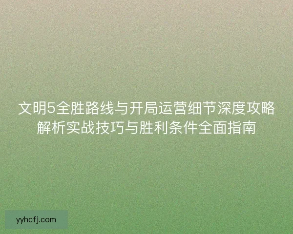 文明5全胜路线与开局运营细节深度攻略解析实战技巧与胜利条件全面指南