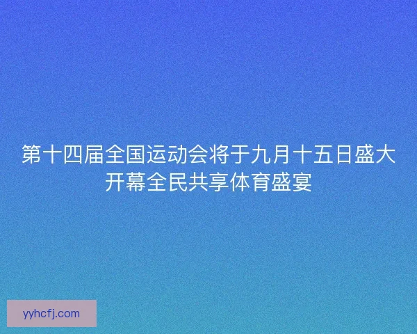第十四届全国运动会将于九月十五日盛大开幕全民共享体育盛宴 第十四届全国运动会将于九月十五日盛大开幕全民共享体育盛宴