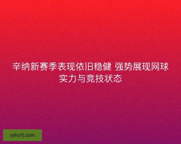辛纳新赛季表现依旧稳健 强势展现网球实力与竞技状态 辛纳新赛季表现依旧稳健 强势展现网球实力与竞技状态