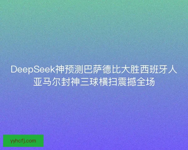 DeepSeek神预测巴萨德比大胜西班牙人亚马尔封神三球横扫震撼全场