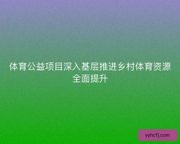 体育公益项目深入基层推进乡村体育资源全面提升 体育公益项目深入基层推进乡村体育资源全面提升