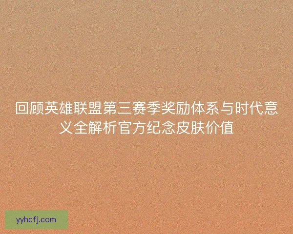 回顾英雄联盟第三赛季奖励体系与时代意义全解析官方纪念皮肤价值 回顾英雄联盟第三赛季奖励体系与时代意义全解析官方纪念皮肤价值