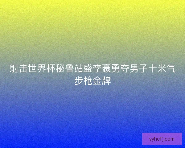 射击世界杯秘鲁站盛李豪勇夺男子十米气步枪金牌