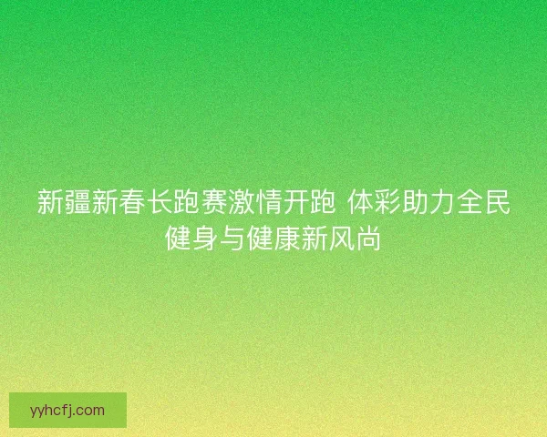 新疆新春长跑赛激情开跑 体彩助力全民健身与健康新风尚 新疆新春长跑赛激情开跑 体彩助力全民健身与健康新风尚