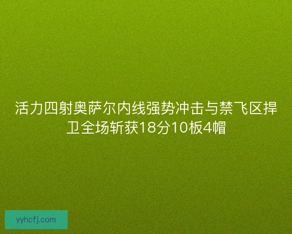 活力四射奥萨尔内线强势冲击与禁飞区捍卫全场斩获18分10板4帽 活力四射奥萨尔内线强势冲击与禁飞区捍卫全场斩获18分10板4帽