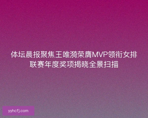 体坛晨报聚焦王唯漪荣膺MVP领衔女排联赛年度奖项揭晓全景扫描 体坛晨报聚焦王唯漪荣膺MVP领衔女排联赛年度奖项揭晓全景扫描