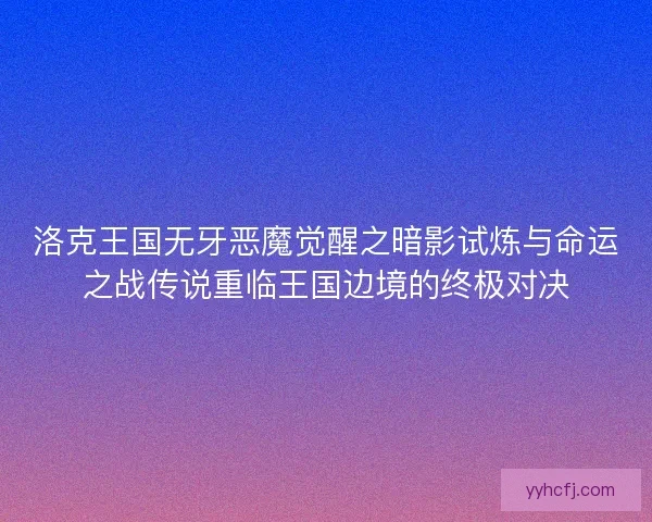 洛克王国无牙恶魔觉醒之暗影试炼与命运之战传说重临王国边境的终极对决
