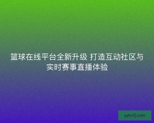 篮球在线平台全新升级 打造互动社区与实时赛事直播体验
