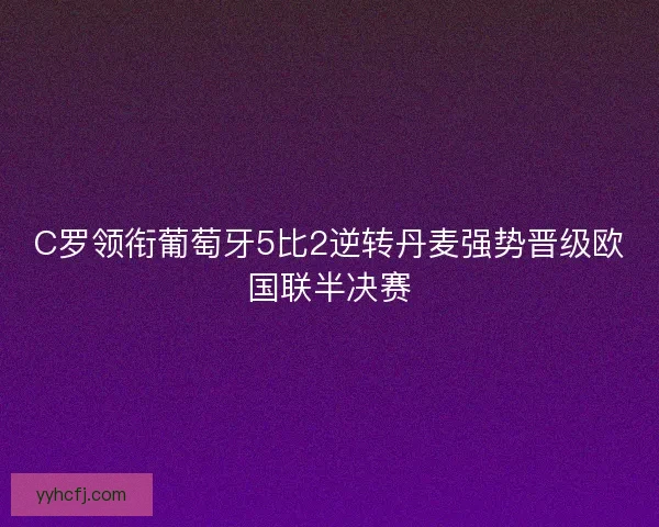 C罗领衔葡萄牙5比2逆转丹麦强势晋级欧国联半决赛