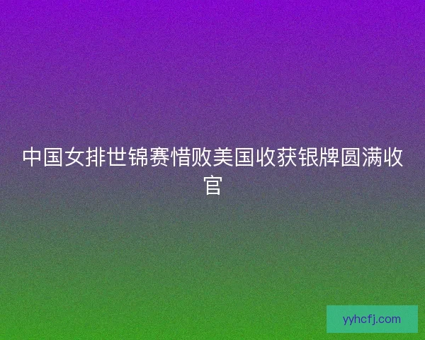 中国女排世锦赛惜败美国收获银牌圆满收官