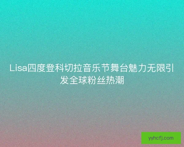 Lisa四度登科切拉音乐节舞台魅力无限引发全球粉丝热潮 Lisa四度登科切拉音乐节舞台魅力无限引发全球粉丝热潮