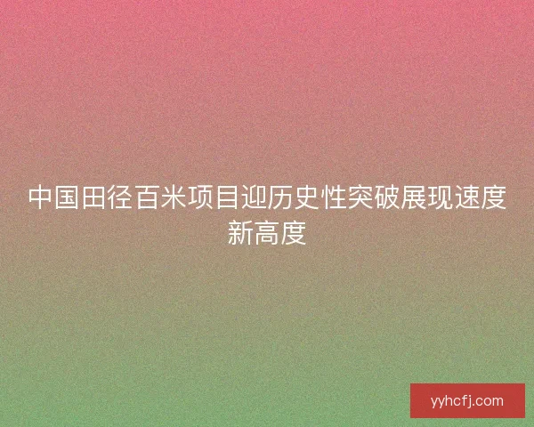 中国田径百米项目迎历史性突破展现速度新高度 中国田径百米项目迎历史性突破展现速度新高度