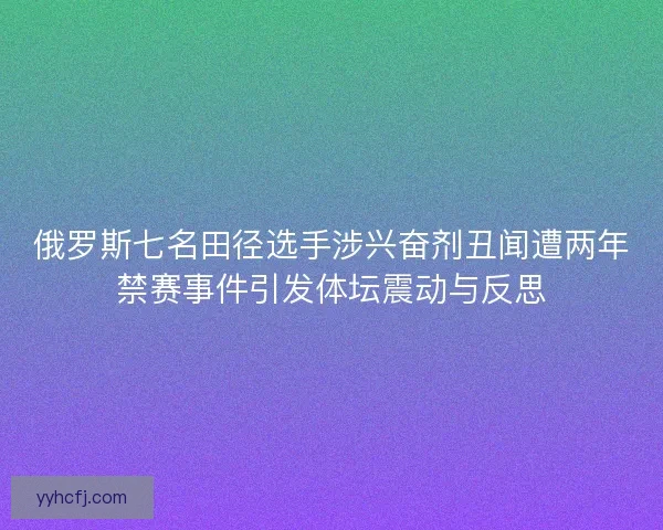 俄罗斯七名田径选手涉兴奋剂丑闻遭两年禁赛事件引发体坛震动与反思 俄罗斯七名田径选手涉兴奋剂丑闻遭两年禁赛事件引发体坛震动与反思