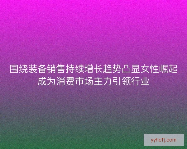 围绕装备销售持续增长趋势凸显女性崛起成为消费市场主力引领行业 围绕装备销售持续增长趋势凸显女性崛起成为消费市场主力引领行业