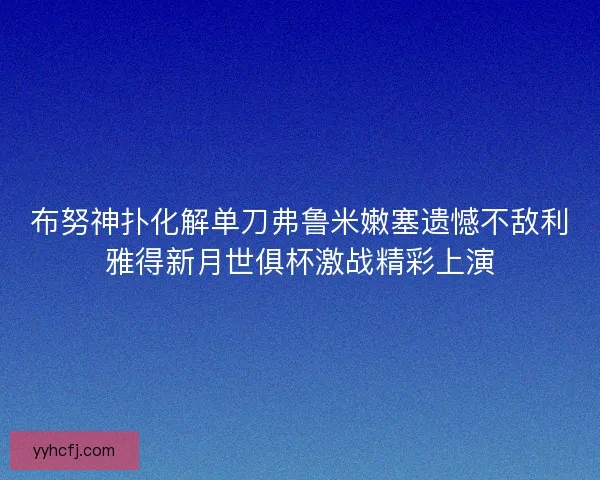 布努神扑化解单刀弗鲁米嫩塞遗憾不敌利雅得新月世俱杯激战精彩上演 布努神扑化解单刀弗鲁米嫩塞遗憾不敌利雅得新月世俱杯激战精彩上演
