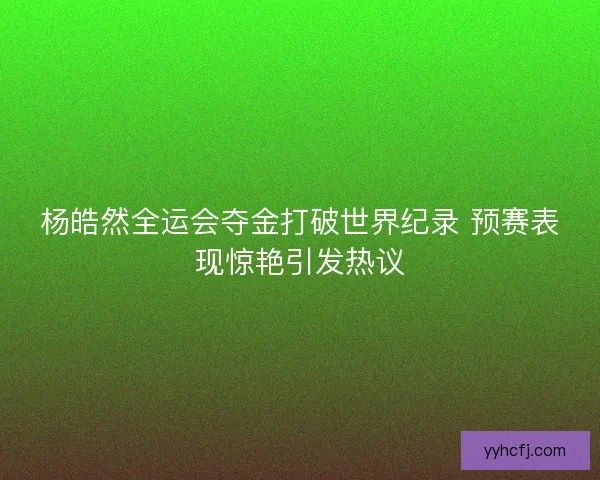 杨皓然全运会夺金打破世界纪录 预赛表现惊艳引发热议 杨皓然全运会夺金打破世界纪录 预赛表现惊艳引发热议