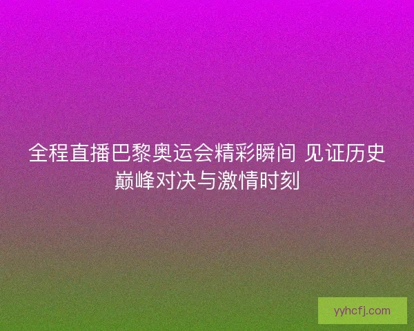 全程直播巴黎奥运会精彩瞬间 见证历史巅峰对决与激情时刻 全程直播巴黎奥运会精彩瞬间 见证历史巅峰对决与激情时刻